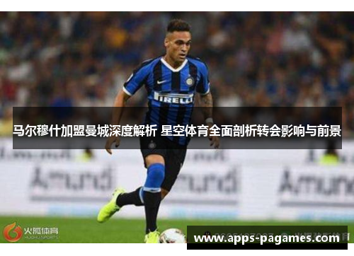 马尔穆什加盟曼城深度解析 星空体育全面剖析转会影响与前景