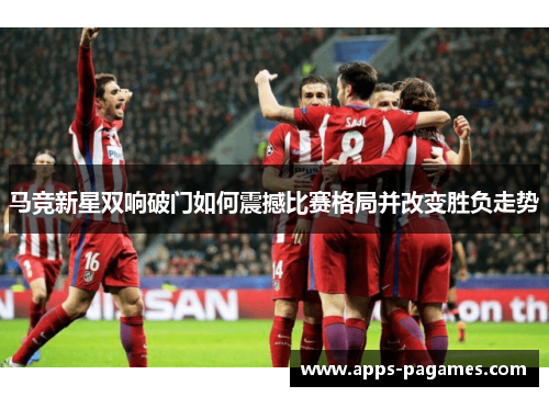 马竞新星双响破门如何震撼比赛格局并改变胜负走势